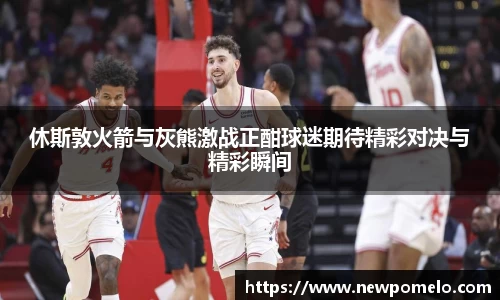 休斯敦火箭与灰熊激战正酣球迷期待精彩对决与精彩瞬间